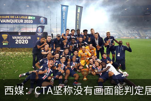 西媒：CTA坚称没有画面能判定居莱尔动作 塞维很不满要求提供录音
